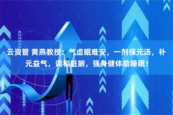 云资管 黄燕教授：气虚眠难安，一剂保元汤，补元益气，调和脏腑，强身健体助睡眠！