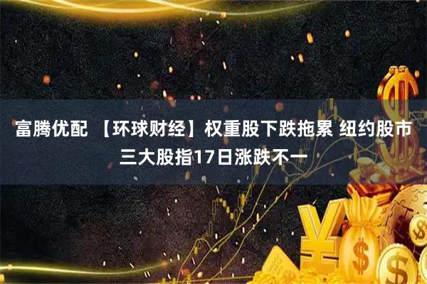 富腾优配 【环球财经】权重股下跌拖累 纽约股市三大股指17日涨跌不一