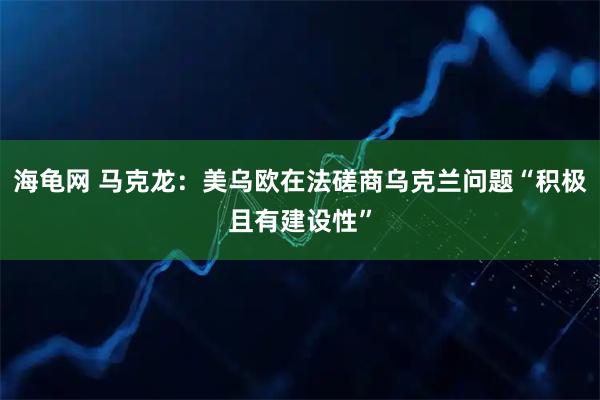 海龟网 马克龙：美乌欧在法磋商乌克兰问题“积极且有建设性”