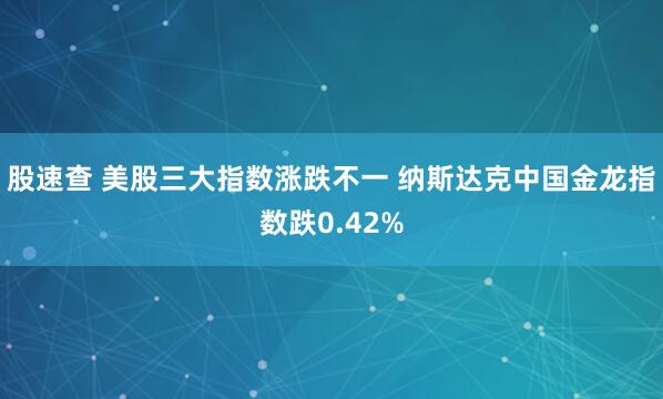 股速查 美股三大指数涨跌不一 纳斯达克中国金龙指数跌0.42%