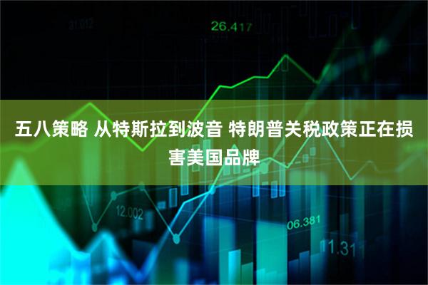 五八策略 从特斯拉到波音 特朗普关税政策正在损害美国品牌