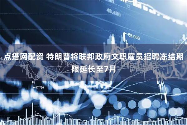 点搭网配资 特朗普将联邦政府文职雇员招聘冻结期限延长至7月