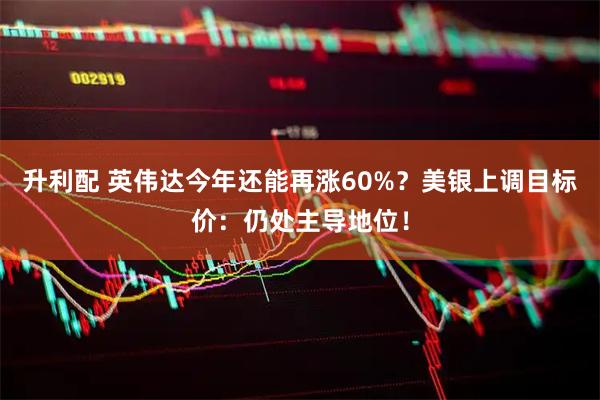 升利配 英伟达今年还能再涨60%？美银上调目标价：仍处主导地位！