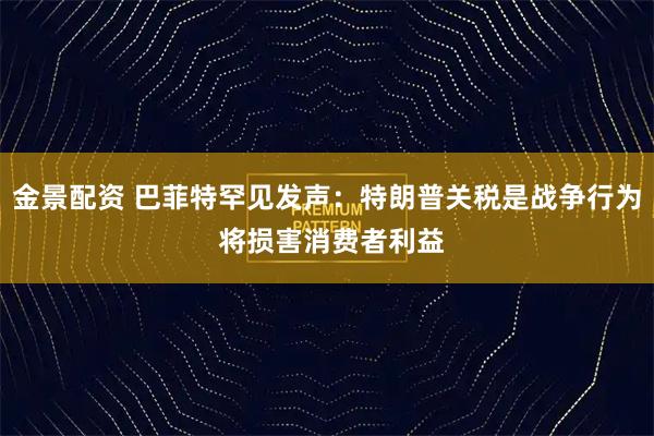 金景配资 巴菲特罕见发声：特朗普关税是战争行为 将损害消费者利益
