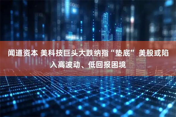 闻道资本 美科技巨头大跌纳指“垫底” 美股或陷入高波动、低回报困境