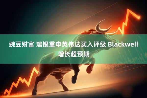 豌豆财富 瑞银重申英伟达买入评级 Blackwell增长超预期