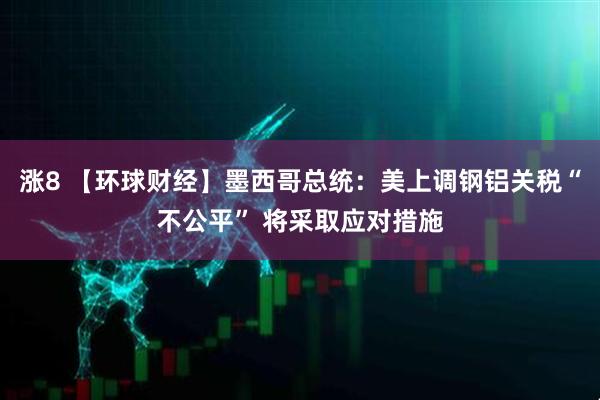 涨8 【环球财经】墨西哥总统：美上调钢铝关税“不公平” 将采取应对措施
