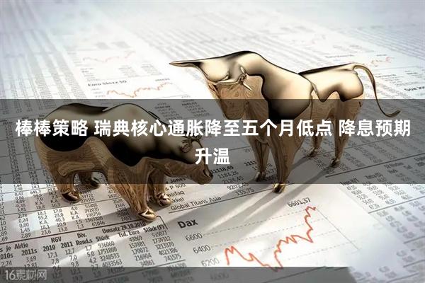 棒棒策略 瑞典核心通胀降至五个月低点 降息预期升温
