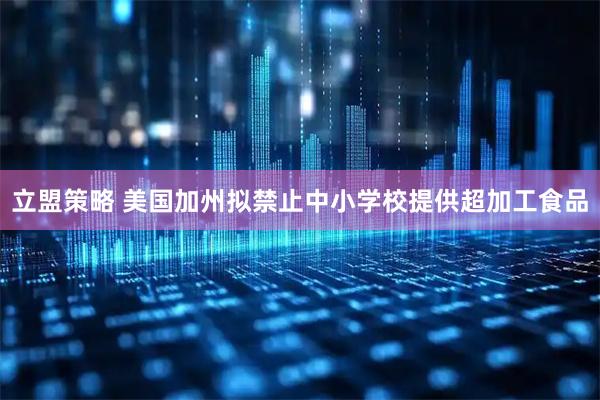 立盟策略 美国加州拟禁止中小学校提供超加工食品