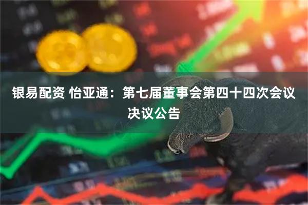 银易配资 怡亚通：第七届董事会第四十四次会议决议公告