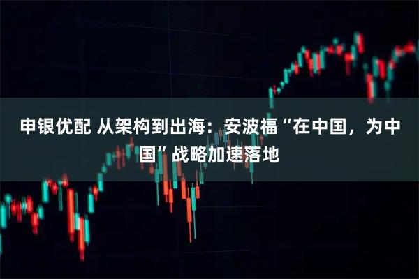 申银优配 从架构到出海：安波福“在中国，为中国”战略加速落地