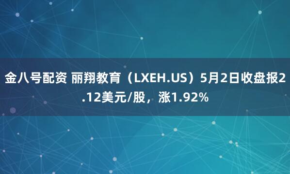 金八号配资 丽翔教育（LXEH.US）5月2日收盘报2.12美元/股，涨1.92%