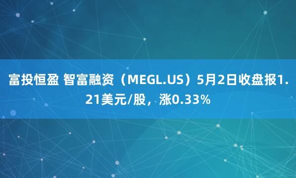 富投恒盈 智富融资（MEGL.US）5月2日收盘报1.21美元/股，涨0.33%