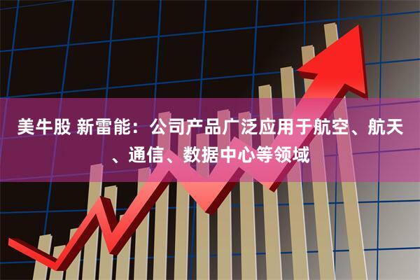 美牛股 新雷能：公司产品广泛应用于航空、航天、通信、数据中心等领域