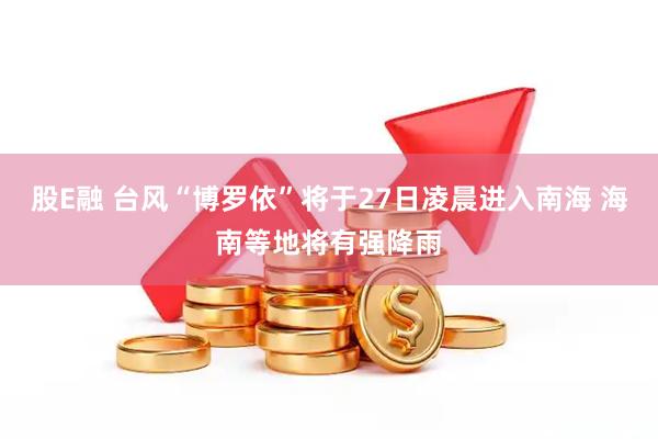 股E融 台风“博罗依”将于27日凌晨进入南海 海南等地将有强降雨