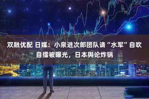 双融优配 日媒：小泉进次郎团队请“水军”自吹自擂被曝光，日本舆论炸锅