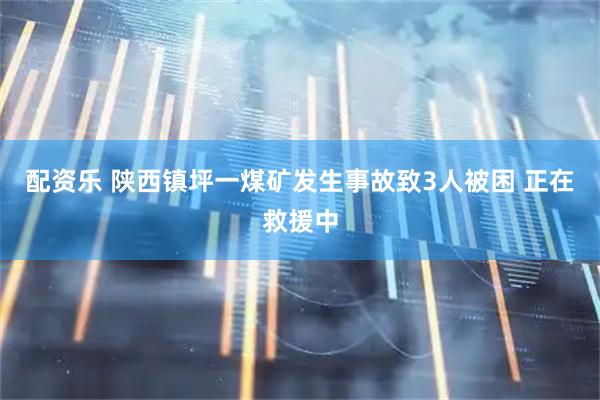 配资乐 陕西镇坪一煤矿发生事故致3人被困 正在救援中
