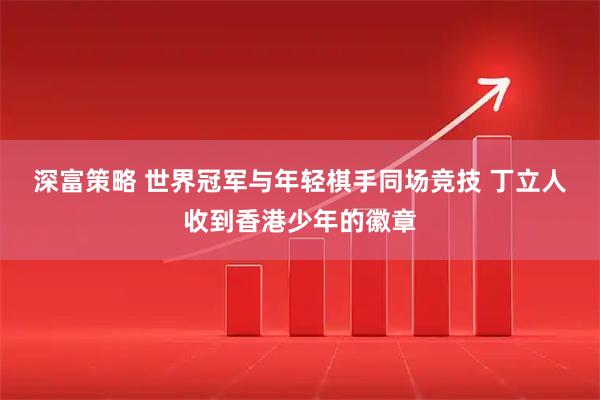 深富策略 世界冠军与年轻棋手同场竞技 丁立人收到香港少年的徽章