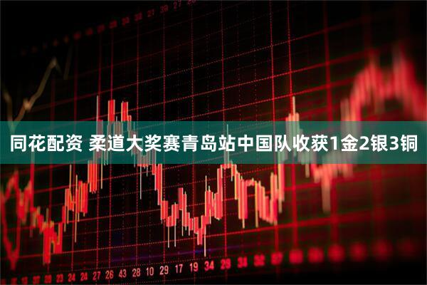 同花配资 柔道大奖赛青岛站中国队收获1金2银3铜