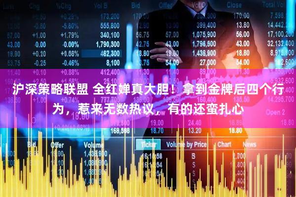 沪深策略联盟 全红婵真大胆！拿到金牌后四个行为，惹来无数热议，有的还蛮扎心