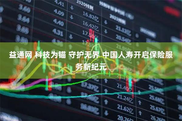 益通网 科技为锚 守护无界 中国人寿开启保险服务新纪元