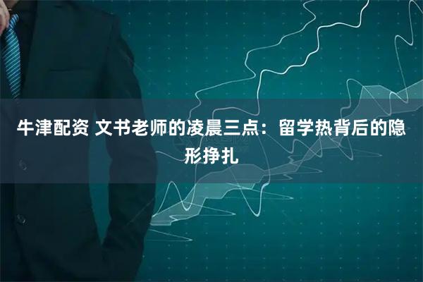 牛津配资 文书老师的凌晨三点：留学热背后的隐形挣扎