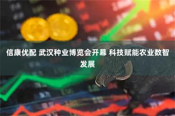 信康优配 武汉种业博览会开幕 科技赋能农业数智发展