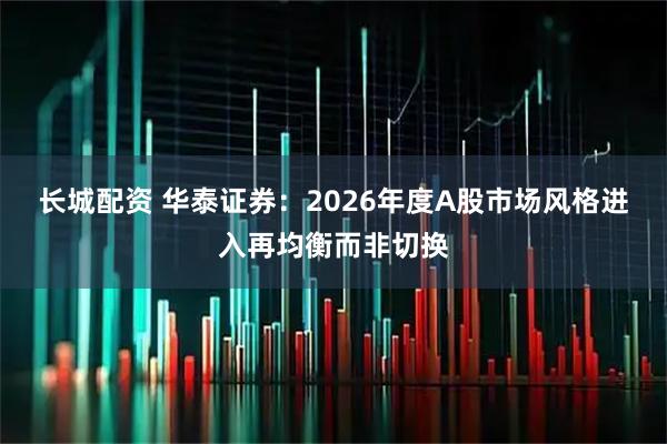 长城配资 华泰证券:2026年度A股市场风格进入再均衡而非切换