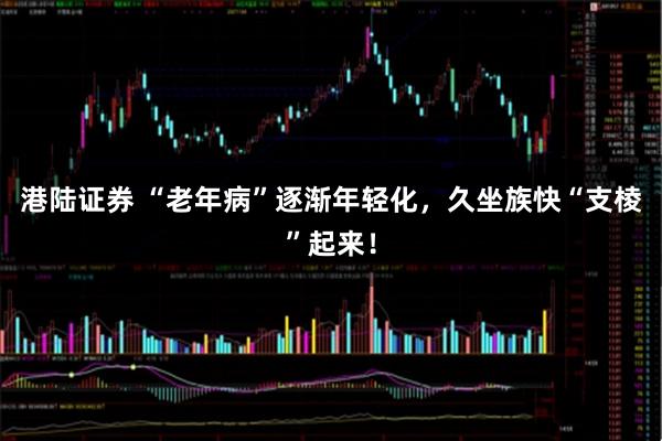港陆证券 “老年病”逐渐年轻化，久坐族快“支棱”起来！