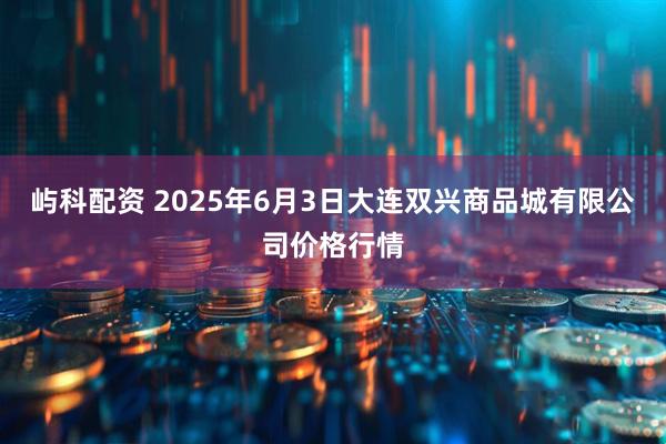 屿科配资 2025年6月3日大连双兴商品城有限公司价格行情
