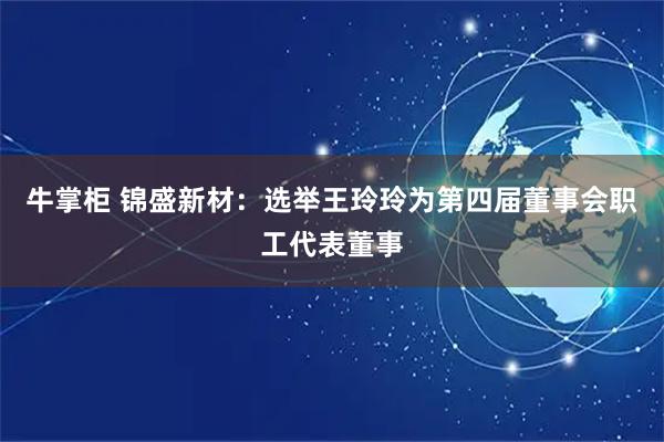 牛掌柜 锦盛新材：选举王玲玲为第四届董事会职工代表董事