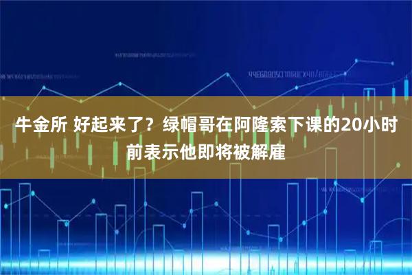 牛金所 好起来了？绿帽哥在阿隆索下课的20小时前表示他即将被解雇