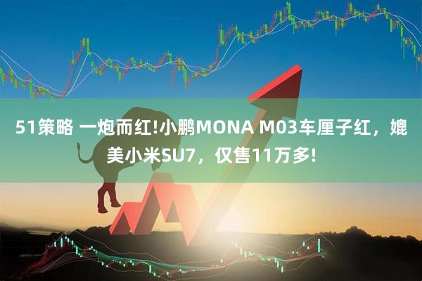 51策略 一炮而红!小鹏MONA M03车厘子红，媲美小米SU7，仅售11万多!
