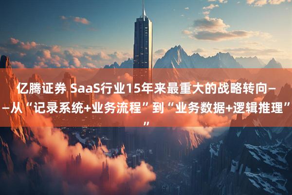 亿腾证券 SaaS行业15年来最重大的战略转向——从“记录系统+业务流程”到“业务数据+逻辑推理”
