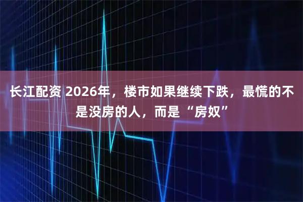 长江配资 2026年,楼市如果继续下跌,最慌的不是没房的人,而是 “房奴”