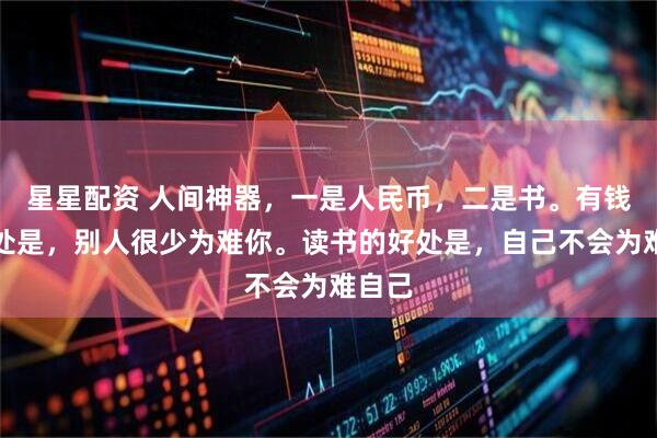 星星配资 人间神器,一是人民币,二是书。有钱的好处是,别人很少为难你。读书的好处是,自己不会为难自己