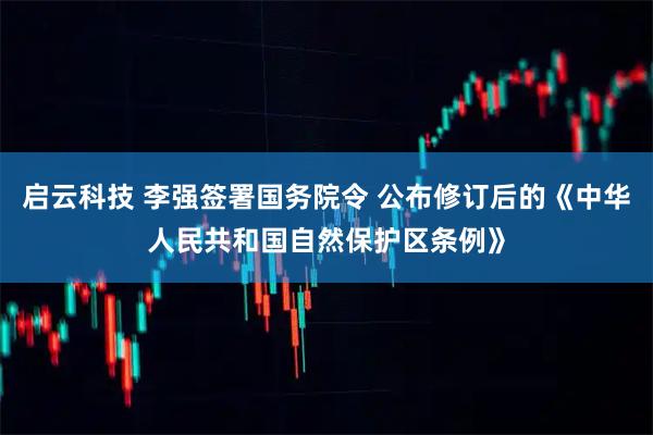 启云科技 李强签署国务院令 公布修订后的《中华人民共和国自然保护区条例》