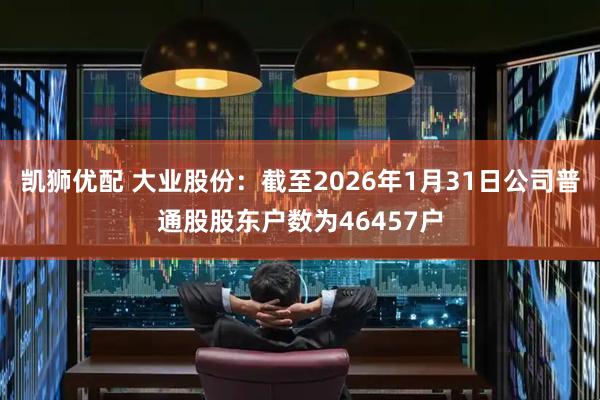 凯狮优配 大业股份：截至2026年1月31日公司普通股股东户数为46457户