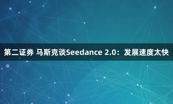 第二证券 马斯克谈Seedance 2.0：发展速度太快