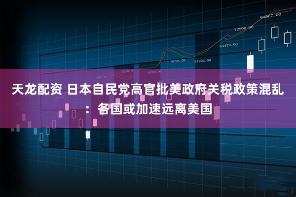 天龙配资 日本自民党高官批美政府关税政策混乱:各国或加速远离美国