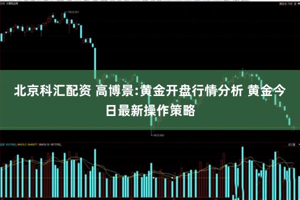 北京科汇配资 高博景:黄金开盘行情分析 黄金今日最新操作策略