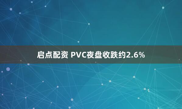 启点配资 PVC夜盘收跌约2.6%