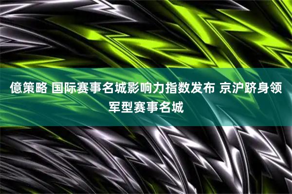 億策略 国际赛事名城影响力指数发布 京沪跻身领军型赛事名城