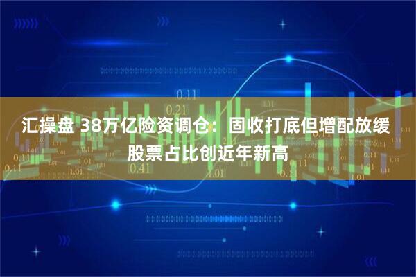 汇操盘 38万亿险资调仓：固收打底但增配放缓 股票占比创近年新高
