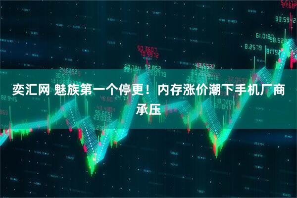 奕汇网 魅族第一个停更!内存涨价潮下手机厂商承压