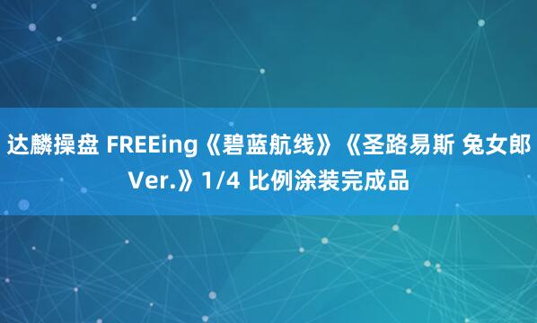 达麟操盘 FREEing《碧蓝航线》《圣路易斯 兔女郎Ver.》1/4 比例涂装完成品