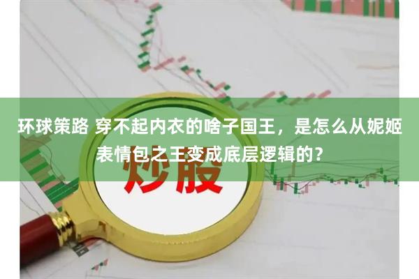 环球策路 穿不起内衣的啥子国王，是怎么从妮姬表情包之王变成底层逻辑的？