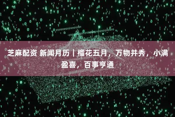 芝麻配资 新闻月历｜榴花五月，万物并秀，小满盈喜，百事亨通