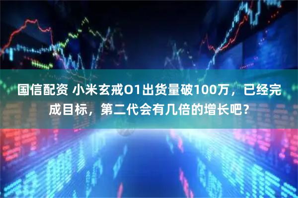国信配资 小米玄戒O1出货量破100万，已经完成目标，第二代会有几倍的增长吧？