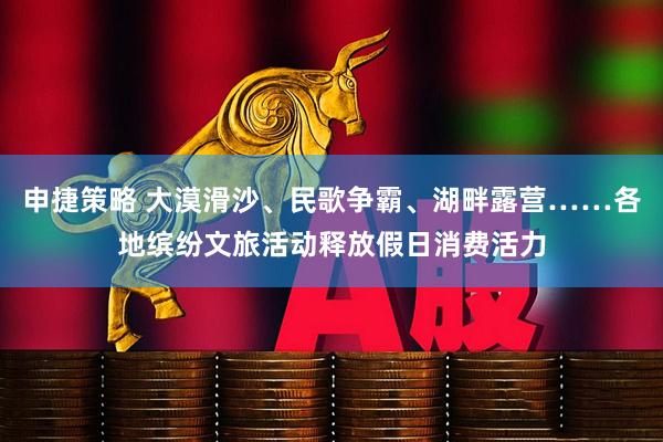 申捷策略 大漠滑沙、民歌争霸、湖畔露营……各地缤纷文旅活动释放假日消费活力